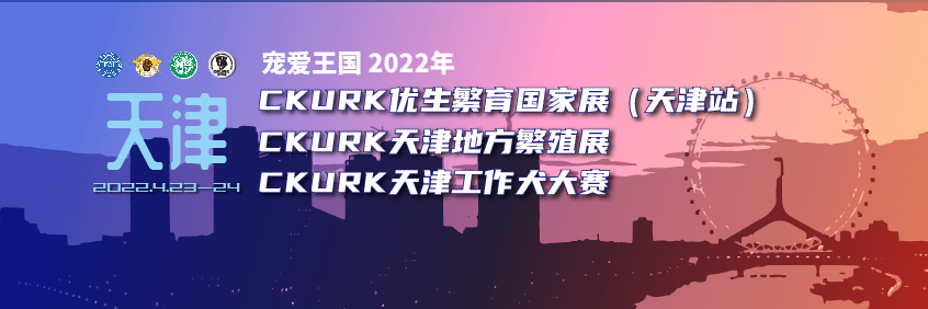 宠爱王国2022年CKURK优生繁育国家展（天津站）、天津地方繁殖展、 天津工作大赛报名通知