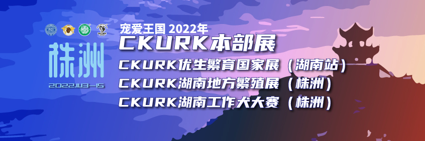 宠爱王国2022年CKURK本部展、优生繁育全国巡回展（湖南站）、湖南地方繁殖展（株洲）、湖南工作犬大赛（株洲）