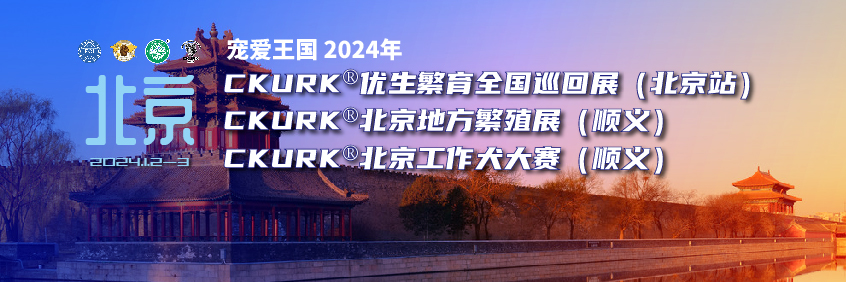 宠爱王国2024年CKURK®优生繁育全国巡回展（北京站）、北京地方繁殖展（顺义）、北京工作犬大赛（顺义）报名通知