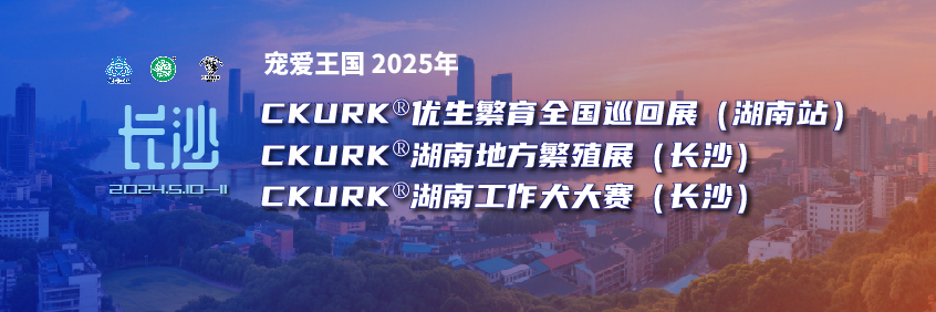 宠爱王国2025年CKURK®优生繁育全国巡回展（湖南站）、湖南地方繁殖展（长沙）、湖南工作犬大赛（长沙