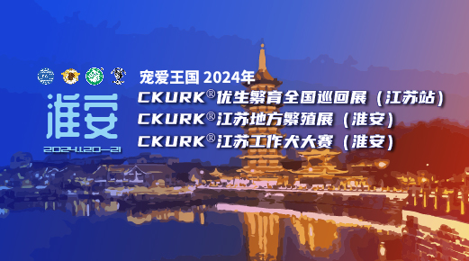宠爱王国2024年CKURK®优生繁育全国巡回展（江苏站）、江苏地方繁殖展（淮安）、江苏工作犬大赛（淮安）
