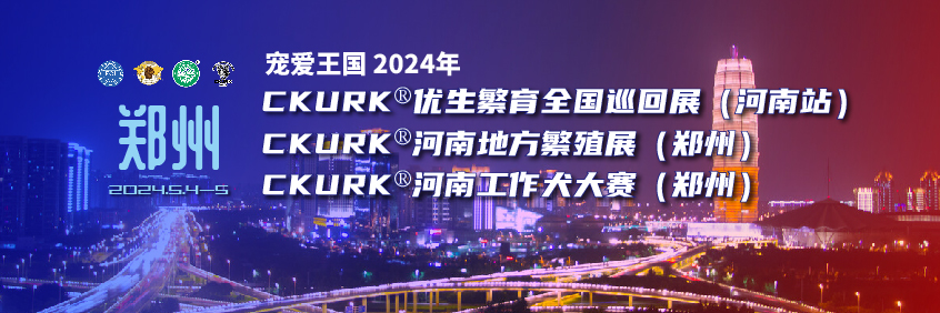 宠爱王国2024年优生繁育全国巡回展（河南站）、河南地方繁殖展（郑州）、河南工作犬大赛（郑州）