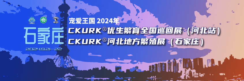 宠爱王国2024年CKURK®优生繁育全国巡回展（河北站）、河北地方繁殖展（石家庄）