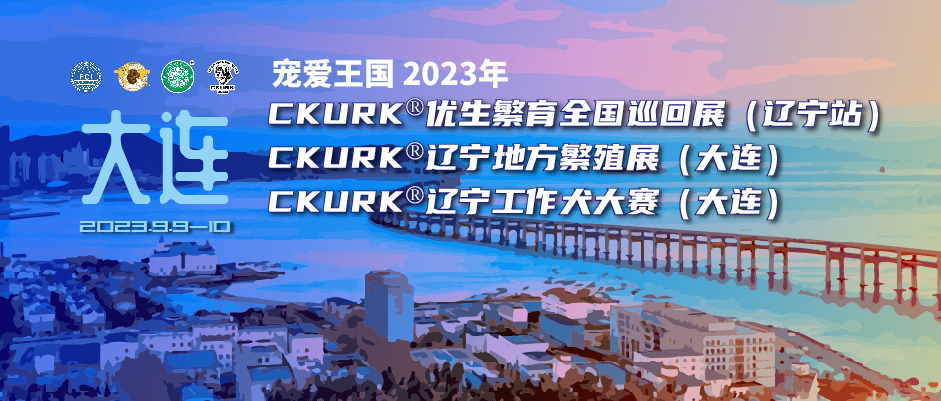宠爱王国2023年CKURK®优生繁育全国巡回展（辽宁站）、辽宁地方繁殖展（大连）、辽宁工作犬大赛