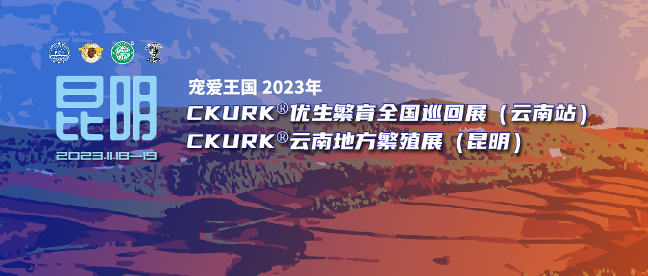 宠爱王国2023年CKURK®优生繁育全国巡回展（云南站）、云南地方繁殖展（昆明）