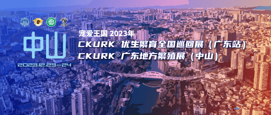 宠爱王国2023年CKURK®优生繁育全国巡回展（广东站）、广东地方繁殖展（中山）