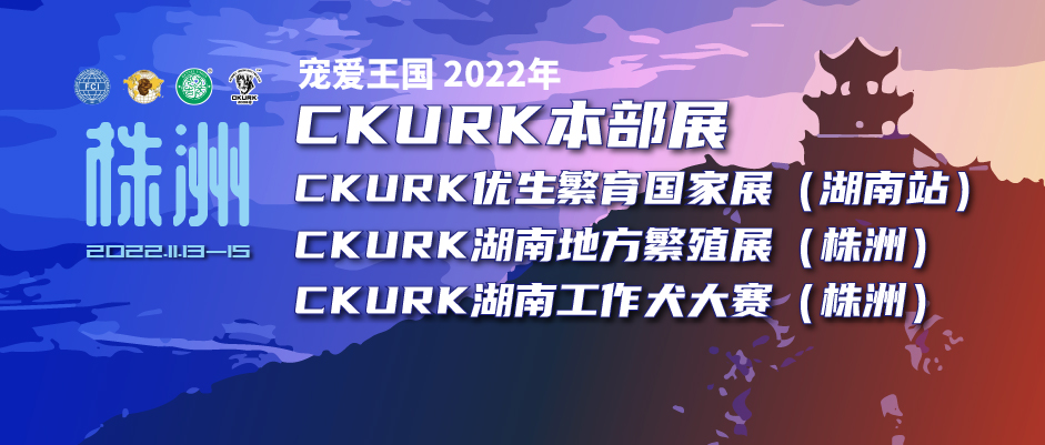 宠爱王国2022年CKURK优生繁育本部展、CKURK优生繁育国家展（湖南站）、湖南地方繁殖展（株洲）、湖南工作大赛