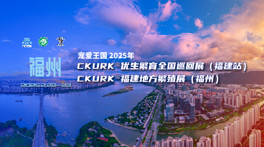 宠爱王国2025年CKURK®优生繁育全国巡回展(福建站)、福建地方繁殖展(福州)