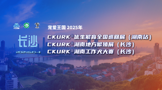 宠爱王国2025年CKURK®优生繁育全国巡回展(湖南站)、湖南地方繁殖展(长沙)、湖南工作犬大赛(长沙