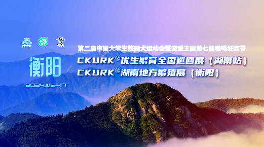 宠爱王国2024年CKURK®优生繁育全国巡回展(湖南站)、湖南地方繁殖展(衡阳)