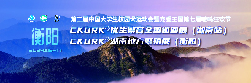 宠爱王国2024年CKURK®优生繁育全国巡回展(湖南站)、湖南地方繁殖展(衡阳)