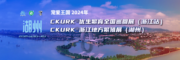 宠爱王国2024年CKURK®优生繁育全国巡回展(浙江站)、浙江地方繁殖展(湖州)