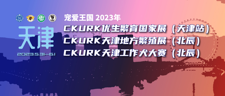宠爱王国2023年CKURK优生繁育全国巡回展(天津站)、天津地方繁殖展(北辰)、天津工作犬大赛