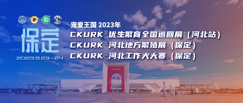 宠爱王国2023年CKURK®优生繁育全国巡回展(河北站)、河北地方繁殖展(保定)、河北工作犬大赛